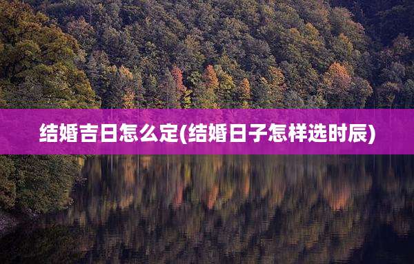 结婚吉日怎么定(结婚日子怎样选时辰)