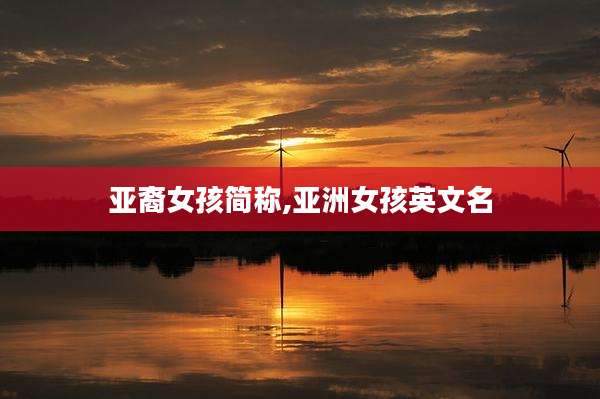 亚裔女孩简称,亚洲女孩英文名
