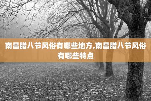 南昌腊八节风俗有哪些地方,南昌腊八节风俗有哪些特点