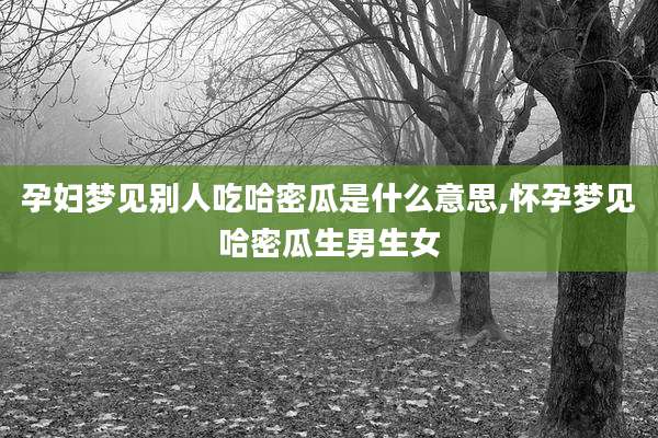 孕妇梦见别人吃哈密瓜是什么意思,怀孕梦见哈密瓜生男生女
