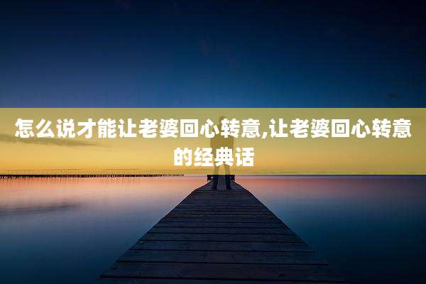 怎么说才能让老婆回心转意,让老婆回心转意的经典话