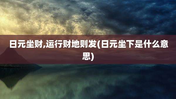 日元坐财,运行财地则发(日元坐下是什么意思)