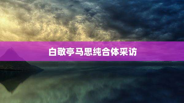 白敬亭马思纯合体采访