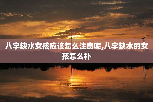 八字缺水女孩应该怎么注意呢,八字缺水的女孩怎么补