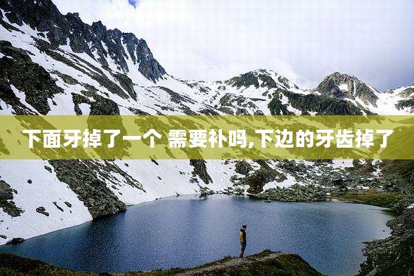下面牙掉了一个 需要补吗,下边的牙齿掉了