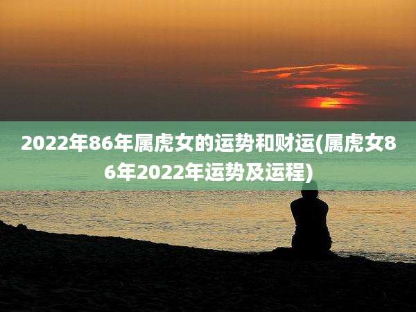 2022年86年属虎女的运势和财运(属虎女86年2022年运势及运程)