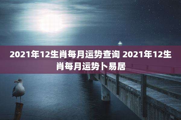 2021年12生肖每月运势查询 2021年12生肖每月运势卜易居