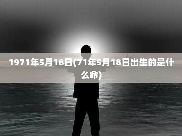 1971年5月18日(71年5月18日出生的是什么命)