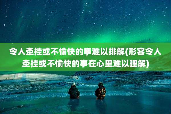 令人牵挂或不愉快的事难以排解(形容令人牵挂或不愉快的事在心里难以理解)