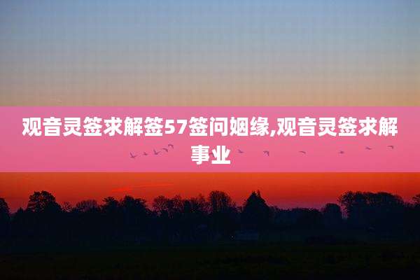 观音灵签求解签57签问姻缘,观音灵签求解事业
