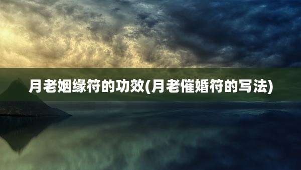 月老姻缘符的功效(月老催婚符的写法)