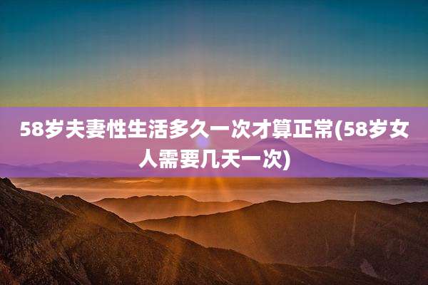 58岁夫妻性生活多久一次才算正常(58岁女人需要几天一次)