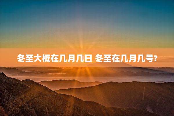 冬至大概在几月几日 冬至在几月几号?