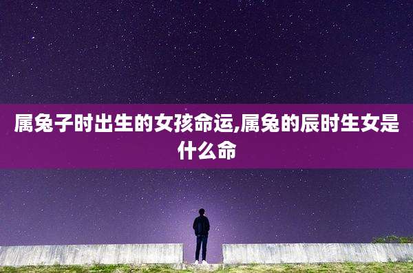 属兔子时出生的女孩命运,属兔的辰时生女是什么命