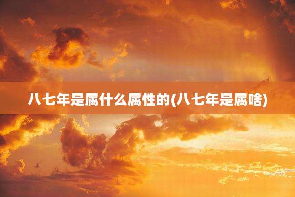八七年是属什么属性的(八七年是属啥)