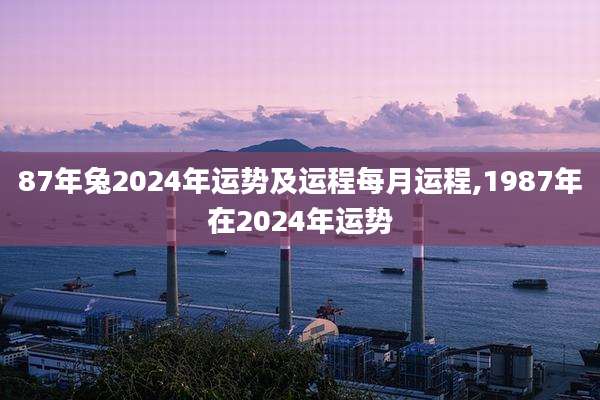 87年兔2024年运势及运程每月运程,1987年在2024年运势