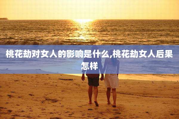 桃花劫对女人的影响是什么,桃花劫女人后果怎样