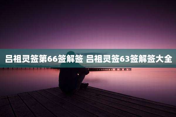 吕祖灵签第66签解签 吕祖灵签63签解签大全