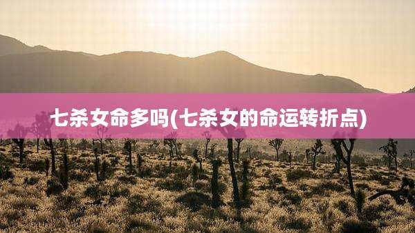 七杀女命多吗(七杀女的命运转折点)