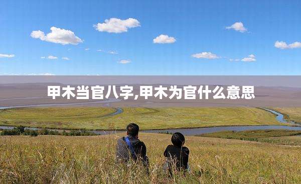 甲木当官八字,甲木为官什么意思