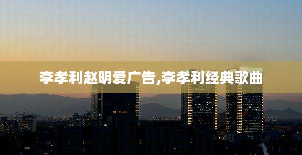 李孝利赵明爱广告,李孝利经典歌曲