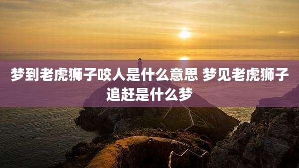 梦到老虎狮子咬人是什么意思 梦见老虎狮子追赶是什么梦