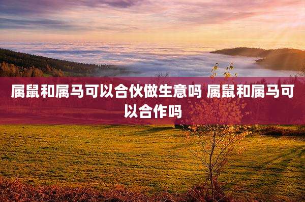 属鼠和属马可以合伙做生意吗 属鼠和属马可以合作吗