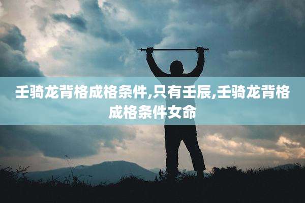 壬骑龙背格成格条件,只有壬辰,壬骑龙背格成格条件女命