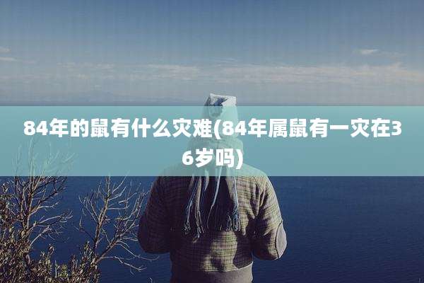 84年的鼠有什么灾难(84年属鼠有一灾在36岁吗)