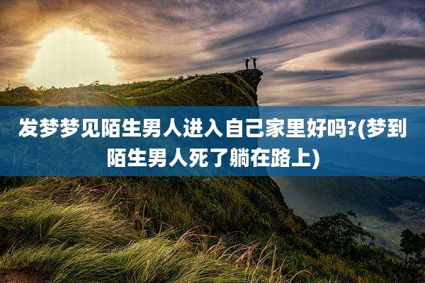 发梦梦见陌生男人进入自己家里好吗?(梦到陌生男人死了躺在路上)