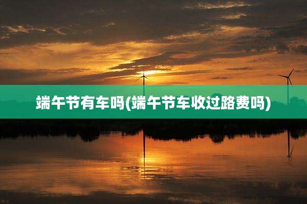 端午节有车吗(端午节车收过路费吗)