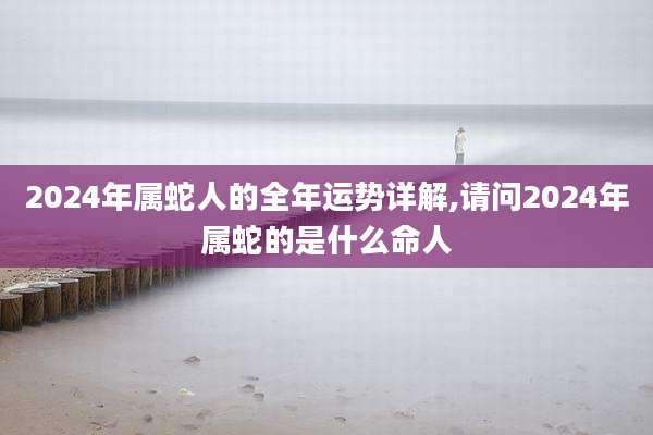 2024年属蛇人的全年运势详解,请问2024年属蛇的是什么命人