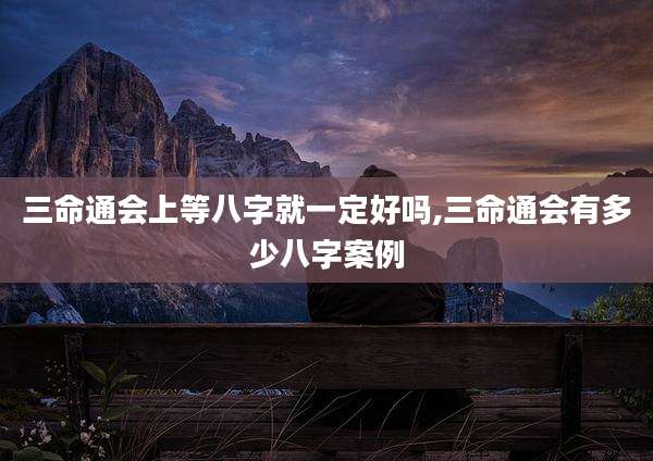 三命通会上等八字就一定好吗,三命通会有多少八字案例