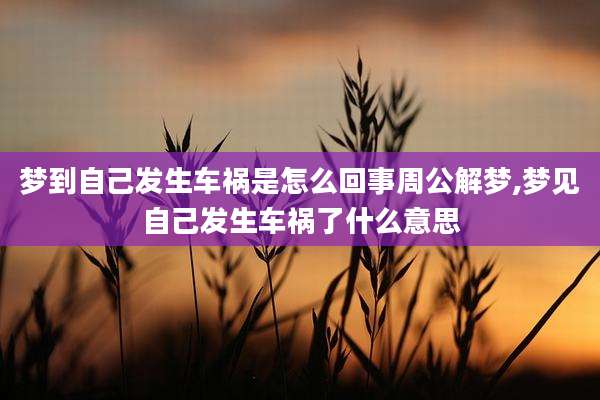梦到自己发生车祸是怎么回事周公解梦,梦见自己发生车祸了什么意思