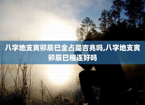 八字地支寅卯辰巳全占是吉兆吗,八字地支寅卯辰巳相连好吗