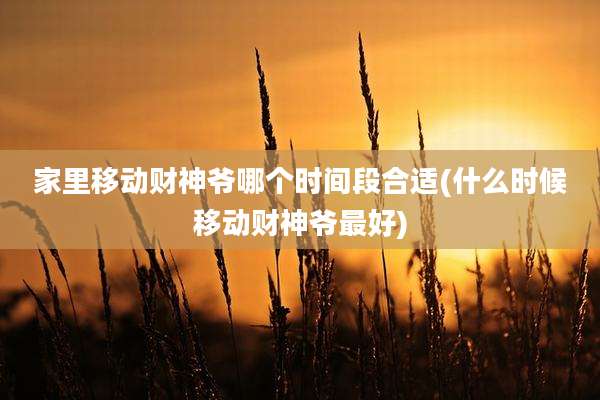 家里移动财神爷哪个时间段合适(什么时候移动财神爷最好)