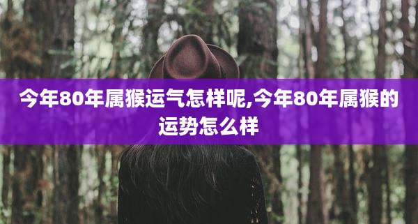今年80年属猴运气怎样呢,今年80年属猴的运势怎么样