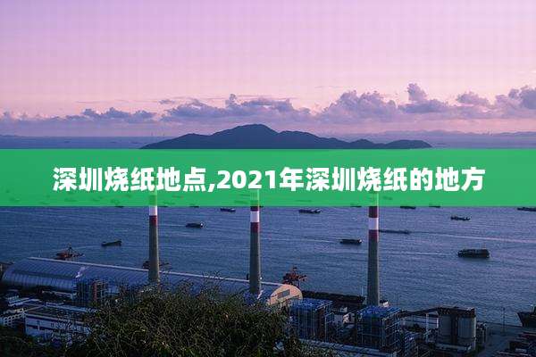 深圳烧纸地点,2021年深圳烧纸的地方