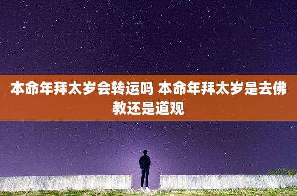 本命年拜太岁会转运吗 本命年拜太岁是去佛教还是道观