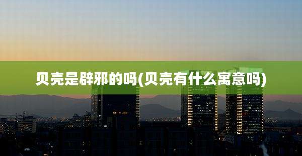 贝壳是辟邪的吗(贝壳有什么寓意吗)