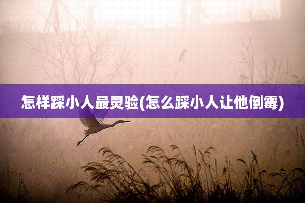 怎样踩小人最灵验(怎么踩小人让他倒霉)