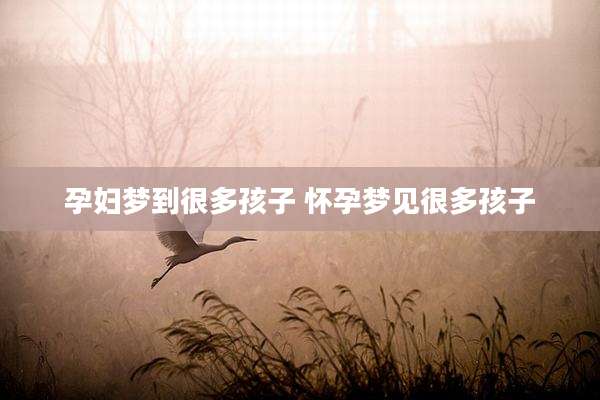孕妇梦到很多孩子 怀孕梦见很多孩子