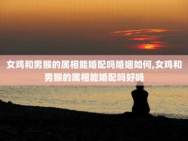 女鸡和男猴的属相能婚配吗婚姻如何,女鸡和男猴的属相能婚配吗好吗