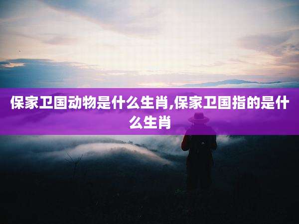 保家卫国动物是什么生肖,保家卫国指的是什么生肖