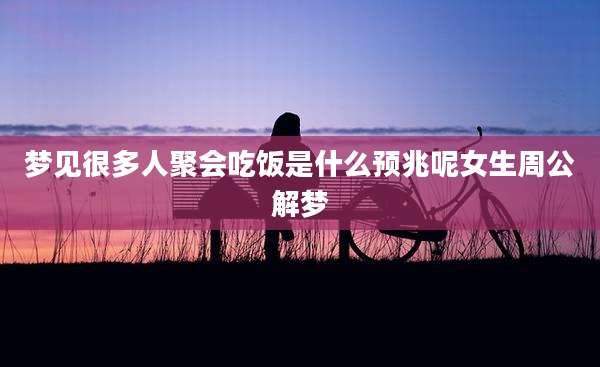 梦见很多人聚会吃饭是什么预兆呢女生周公解梦