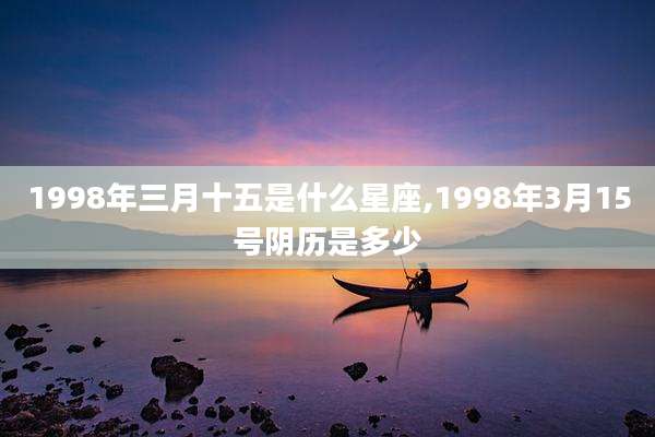 1998年三月十五是什么星座,1998年3月15号阴历是多少