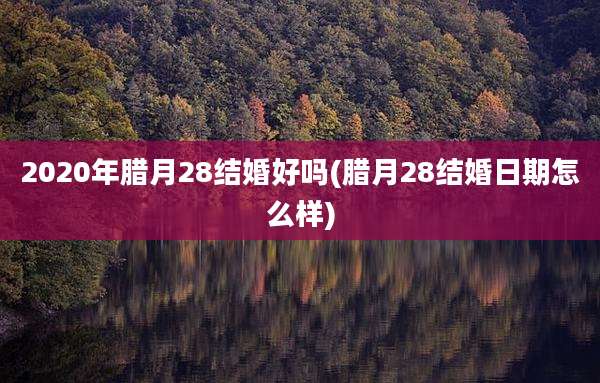 2020年腊月28结婚好吗(腊月28结婚日期怎么样)