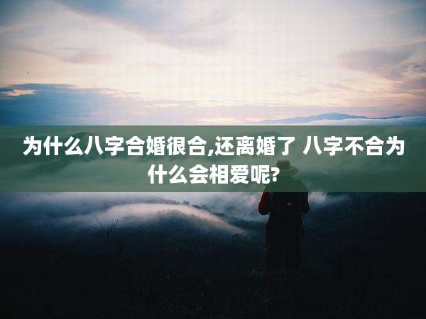 为什么八字合婚很合,还离婚了 八字不合为什么会相爱呢?