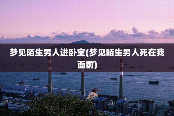 梦见陌生男人进卧室(梦见陌生男人死在我面前)