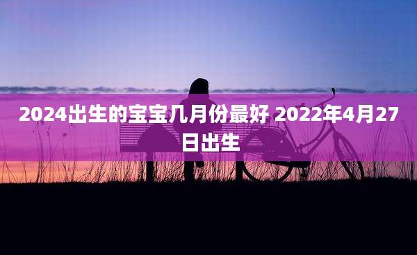 2024出生的宝宝几月份最好 2022年4月27日出生